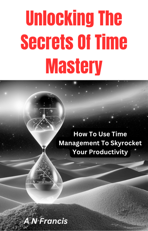 Unlocking The Secrets Of Time Mastery: How To Use Time Management To Skyrocket Your Productivity